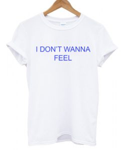 I Don't Wanna Feel T shirt