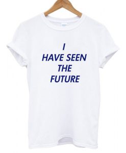 I Have Seen The Future T shirt