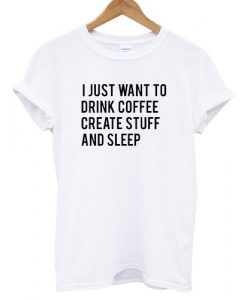 I Just Want To Drink Coffee Create Stuff And Sleep T shirt