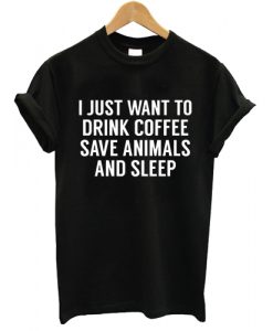 I Just Want To Drink Coffee Save Animals And Sleep T shirt