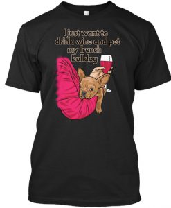 I Just Want to Drink Wine and Pet My French Bulldog T Shirt