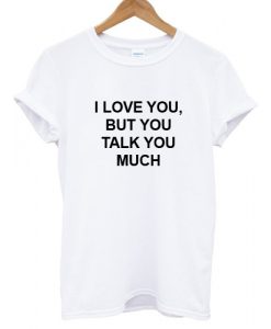 I Love You But You Talk Too Much T shirt