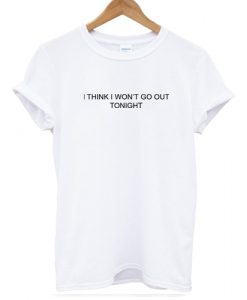 I Think I Won't Go Out Tonight Tshirt