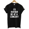 I'd rather be at a concert T shirt