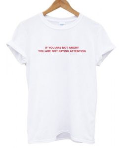 If You Are Not Angry You Are Not Paying Attention T shirt