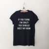 If you think I'm crazy you should meet my mom tshirt