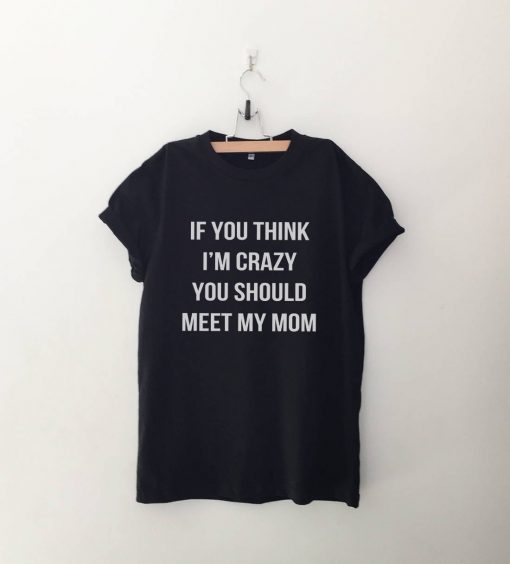 If you think I'm crazy you should meet my mom tshirt