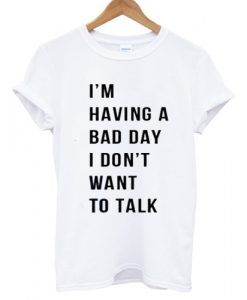 I'm Having A Bad Day T shirt