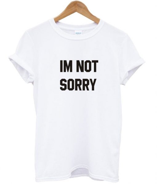 Im Not Sorry T shirt