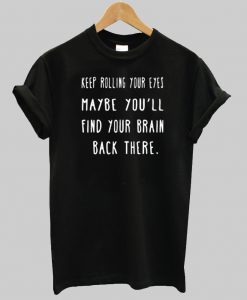 Keep Rolling Your Eyes Maybe You'll Find Your Brain Back There T shirt