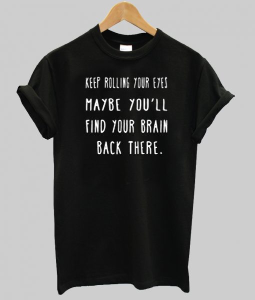 Keep Rolling Your Eyes Maybe You'll Find Your Brain Back There T shirt