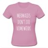 Mermaids Don't Do Homework T shirt