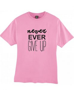 Never ever give up tshirt