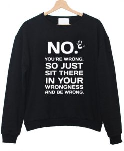 No you're wrong so just sit there sweatshirt