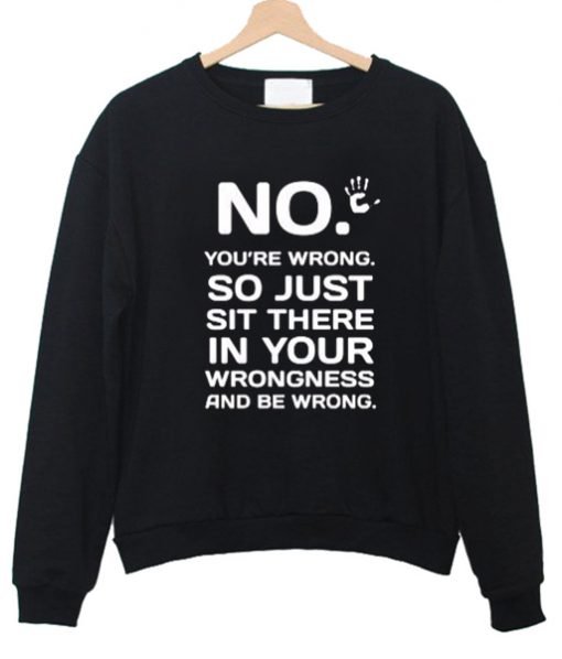 No you're wrong so just sit there sweatshirt