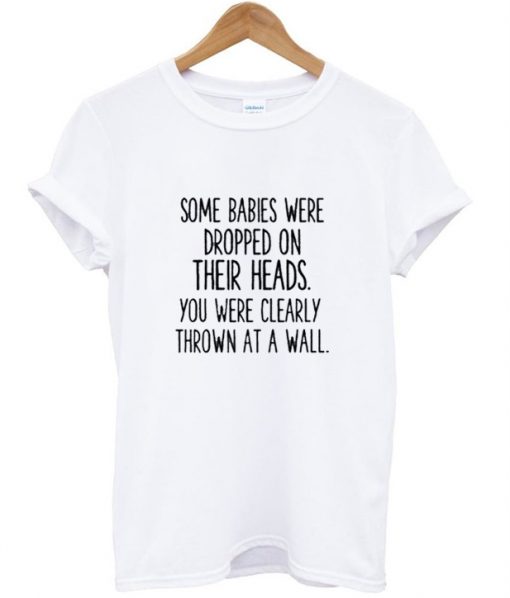 Some Babies Were Dropped On Their Heads T shirt