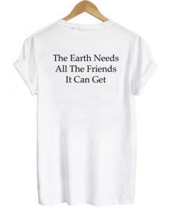 The Earth Needs All The friends It Can Get T shirt