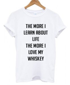 The More I Learn About Life T shirt