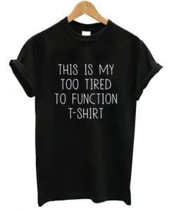 This is my Too Tired To Function T shirt