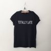 Totally late tshirt