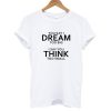 You Say I Dream Too Big I Say You Think Too Small T shirt