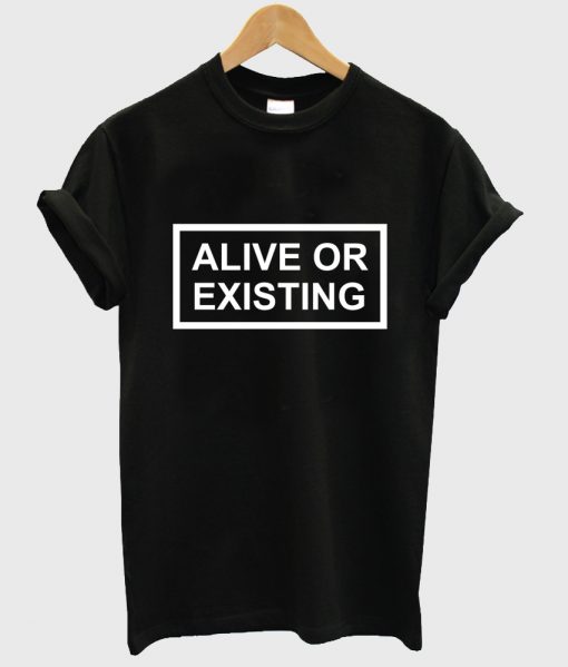 alive or existing tshirt