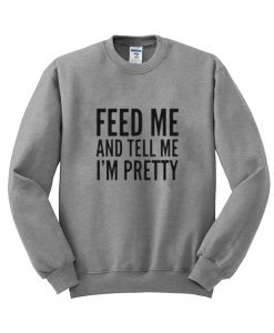 feed me and tell me i'm pretty sweatshirt