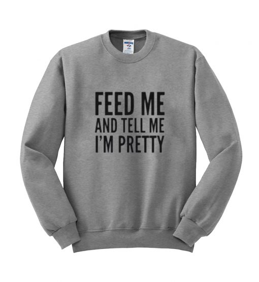 feed me and tell me i'm pretty sweatshirt