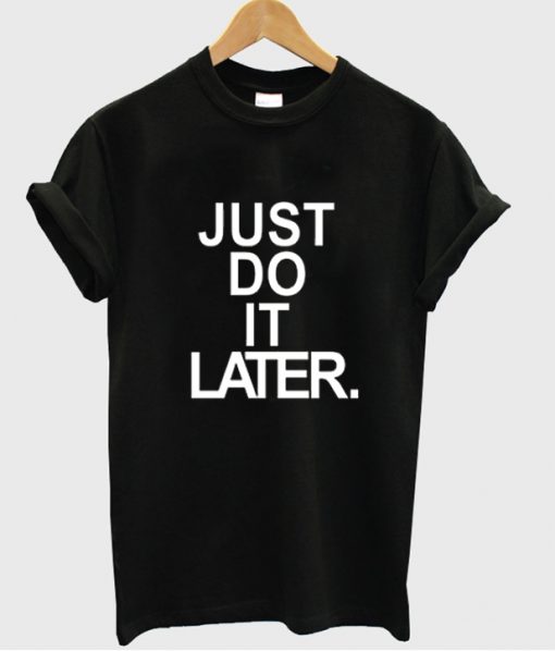 just do it later tshirt