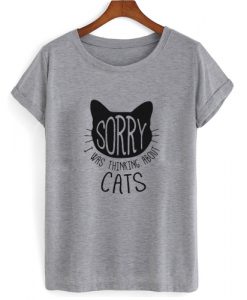 sorry i wan thinking about cats Tshirt