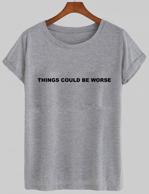 things could be worse tshirt