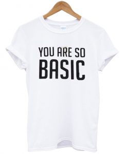 you are so basic shirt