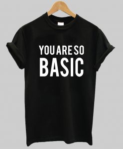 you are so basic tshirt