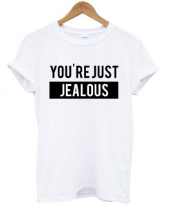 you're just jealous tshirt