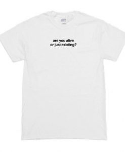 Are You Alive Or Just Existing T-Shirt