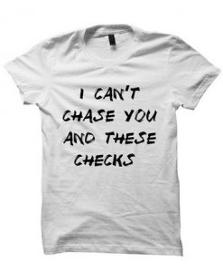 I CAN'T CHASE YOU AND THESE CHECKS T-SHIRT