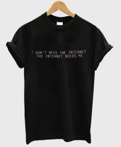 I Don't Need The Internet The Internet need me shirt