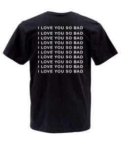 I LOVE YOU SO BAD TSHIRT