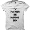 I'D RATHER BE HAVING SEX T-SHIRT