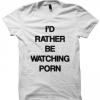 I'D RATHER BE WATCHING PORN T-SHIRT