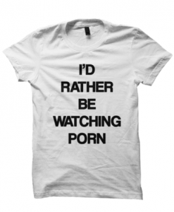 I'D RATHER BE WATCHING PORN T-SHIRT