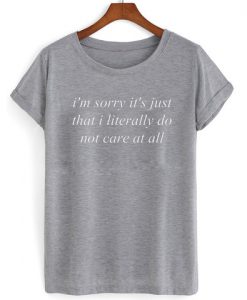 Im sorry its just that i literally do not care all T shirt