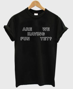 are we having fun yet tshirt