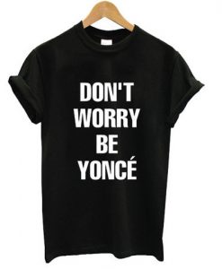 don't worry be yonce T shirt