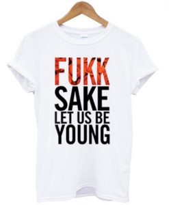 fukk sake let us be young T shirt