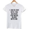 i am in love with you because you wear black with me T shirt