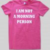 I am not a morning person tshirt