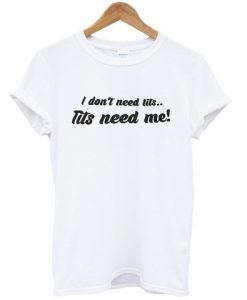 i dont need tits, tits need me tshirt