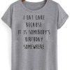 i eat cake because it is somebody birthday somewhere T shirt