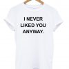 i never liked you tshirt